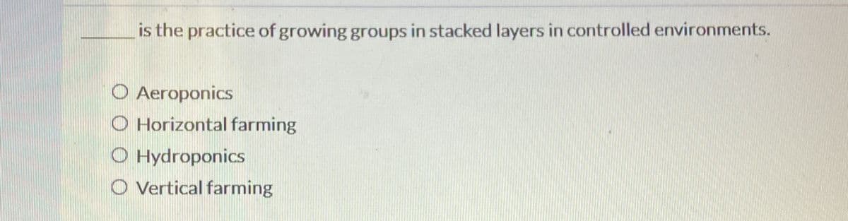 is the practice of growing groups in stacked layers in controlled environments.
Aeroponics
O Horizontal farming
O Hydroponics
O Vertical farming