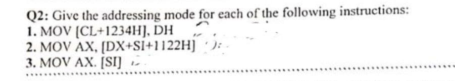 Q2: Give the addressing mode for each of the following instructions:
1. MOV [CL+1234H], DH
2. MOV AX, [DX+SI+1122H]
3. MOV AX. [SI]