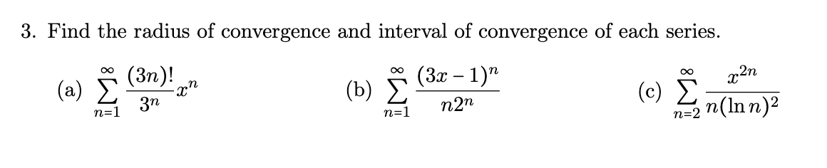 3. Find the radius of convergence and interval of convergence of each series.
(a) Σ (3n)!
(3x - 1)n
3n
n=1
n2n
-xn
(b)
8
n=1
∞
(c) Σ
x²n
n=2 n (Inn)²