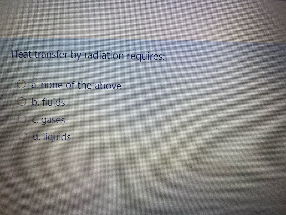 Heat transfer by radiation requires:
a. none of the above
Ob. fluids
Oc. gases
O d. liquids

