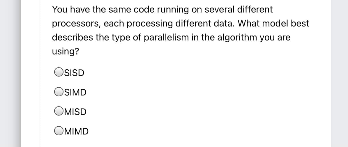 You have the same code running on several different
processors, each processing different data. What model best
describes the type of parallelism in the algorithm you are
using?
OSISD
OSIMD
OMISD
OMIMD
