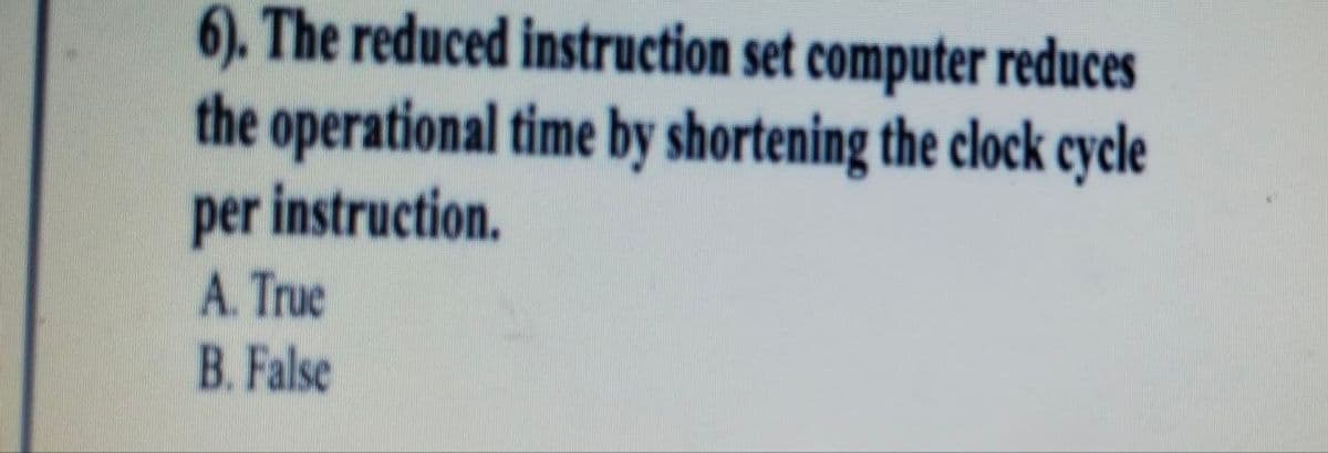 6). The reduced instruction set computer reduces
the operational time by shortening the clock cycle
per instruction.
A. True
B. False

