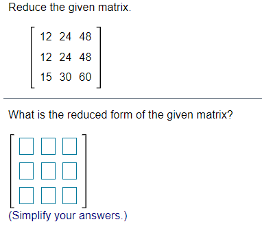 Reduce the given matrix.
12 24 48
12 24 48
15 30 60
What is the reduced form of the given matrix?
(Simplify your answers.)
