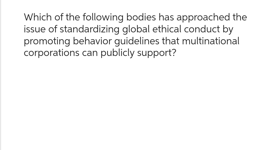 Which of the following bodies has approached the
issue of standardizing global ethical conduct by
promoting behavior guidelines that multinational
corporations can publicly support?