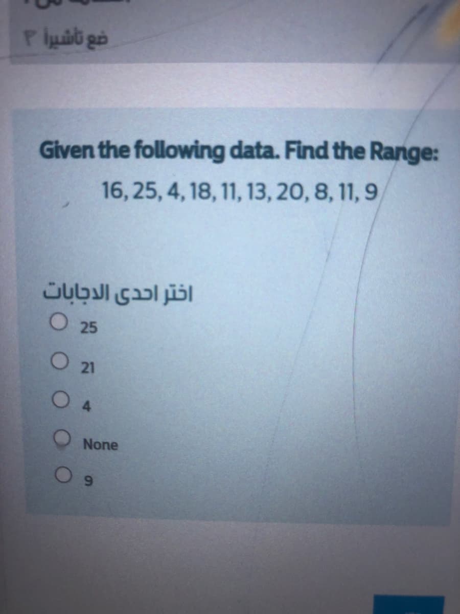 ضع تأشيرأ ۲
Given the following data. Find the Range:
16, 25, 4, 18, 11, 13, 20, 8, 11, 9
اختر احدى الدجابات
O 25
O 21
O 4
None
