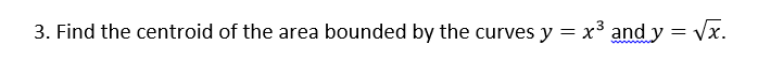 3. Find the centroid of the area bounded by the curves y = x³ and y = √√x.