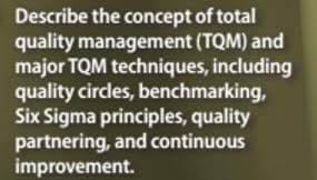 Describe the concept of total
quality management (TQM) and
major TQM techniques, including
quality circles, benchmarking,
Six Sigma principles, quality
partnering, and continuous
improvement.
