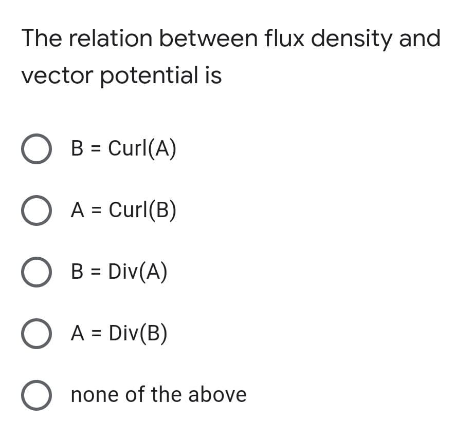 The relation between flux density and
vector potential is
O B = Curl(A)
O A = Curl(B)
O B = Div(A)
O A = Div(B)
O none of the above
