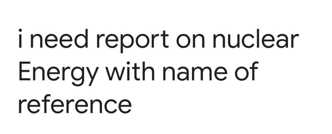 i need report on nuclear
Energy with name of
reference