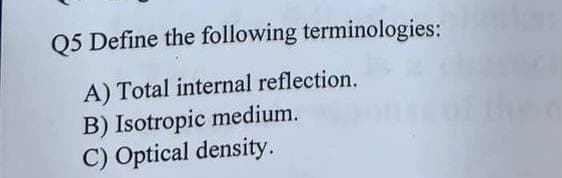 Q5 Define the following terminologies:
A) Total internal reflection.
B) Isotropic medium.
C) Optical density.