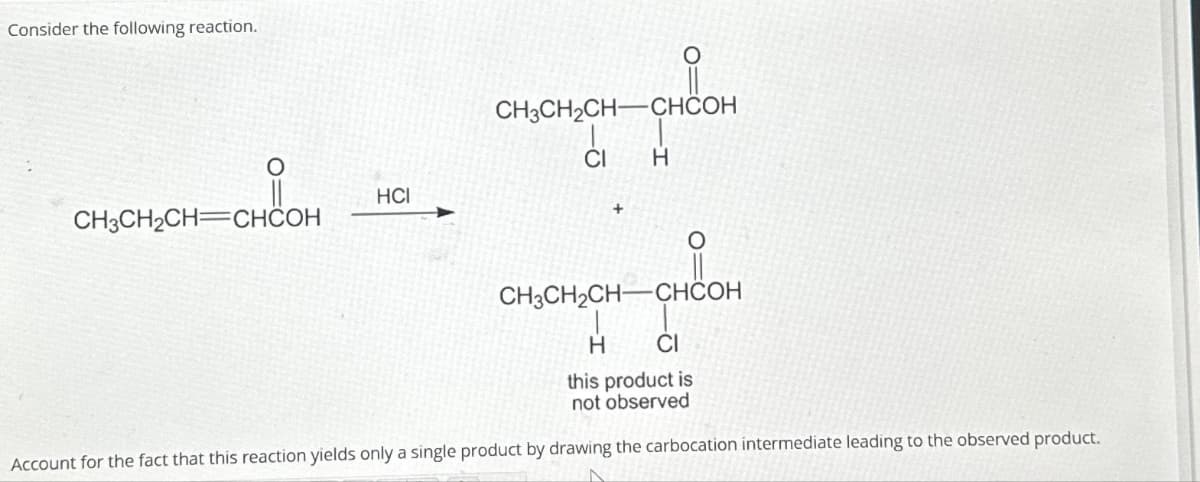 Consider the following reaction.
CH3CH₂CH=CHCOH
HCI
CH3CH₂CH CHCOH
c₁
CH3CH₂CH-
H
O
CHCOH
H
CI
this product is
not observed
Account for the fact that this reaction yields only a single product by drawing the carbocation intermediate leading to the observed product.