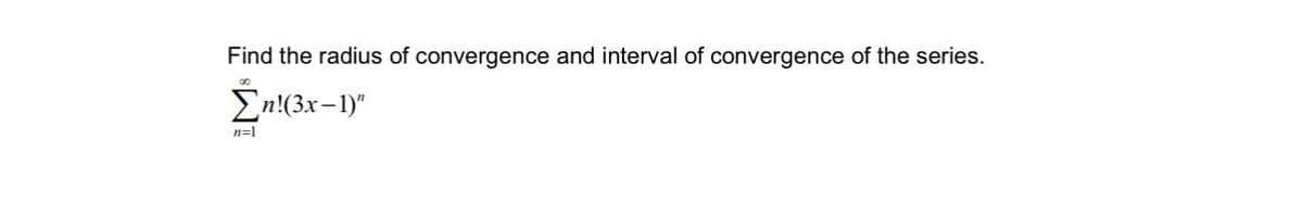 Find the radius of convergence and interval of convergence of the series.
Σn!(3x-1)"
n=1