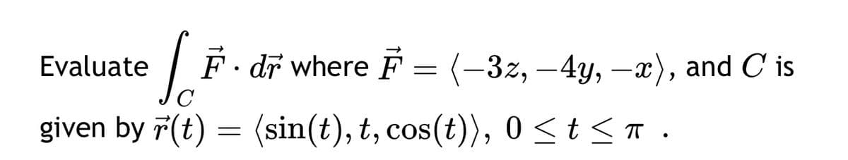Evaluate
So
C
F. dr where F = (-3z, -4y, -x), and C is
given by (t) = (sin(t), t, cos(t)), 0 ≤ t≤ π.