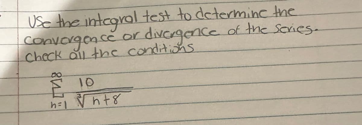 Use the integral test to determine the
convergence or
e or divergence of the series.
Check all the conditions
807
10
n=1 √√h+8