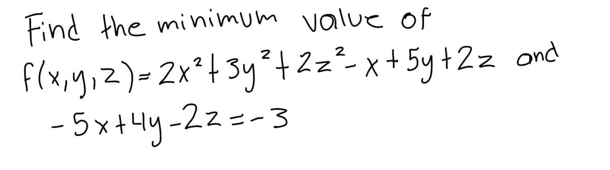 Find the minimum value of
f(x, y, z) = 2x² + 3y²+2z²-x+5y +Zz and
-5x+4y-22=-3