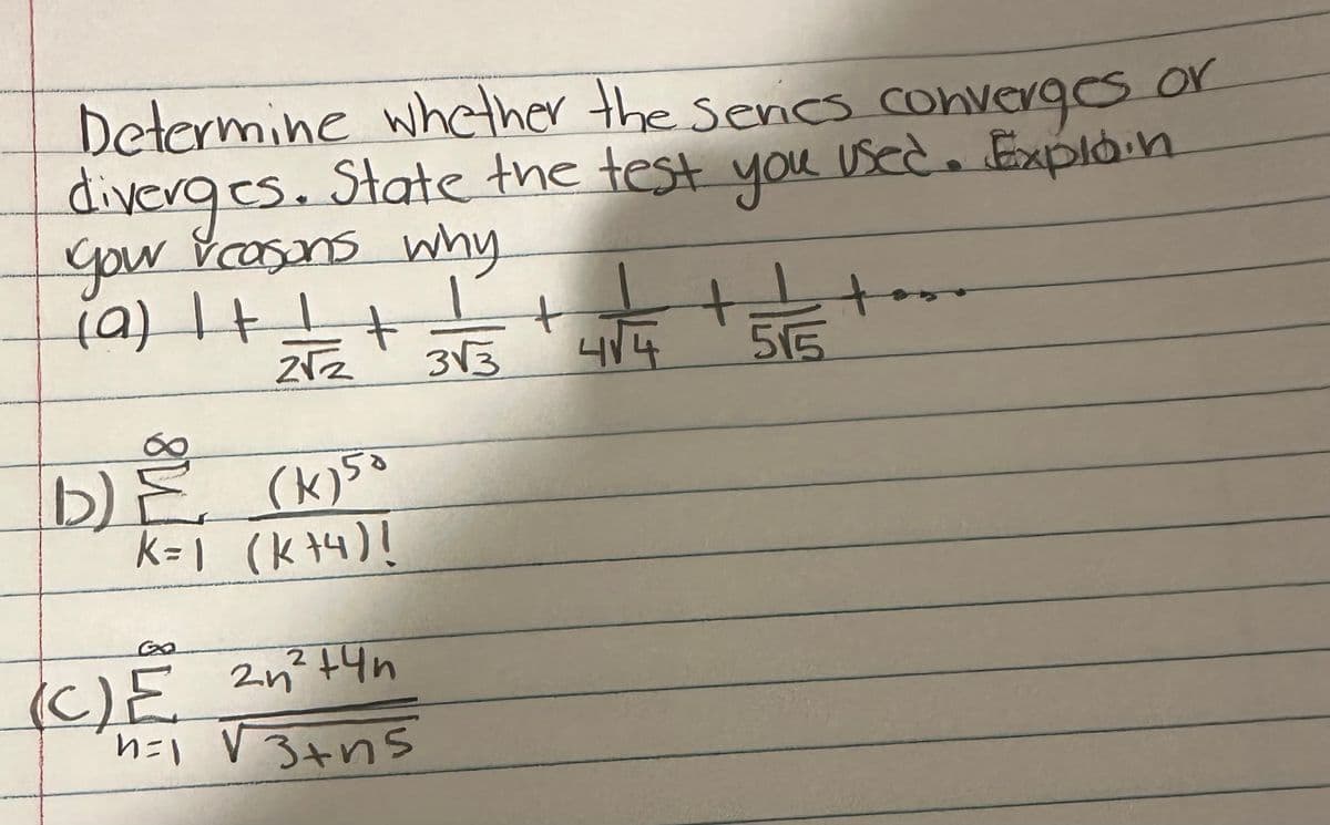 Determine whether the series converges or
diverges. State the test you used. Explon
You reasons why
(a) It!
+
2√2
b) E
(K) 50
K=1 (k+4)!
Gaa
(C)E_²n² +4n
n=1 √3+45
2
3√3
+
4√4
+ +
515