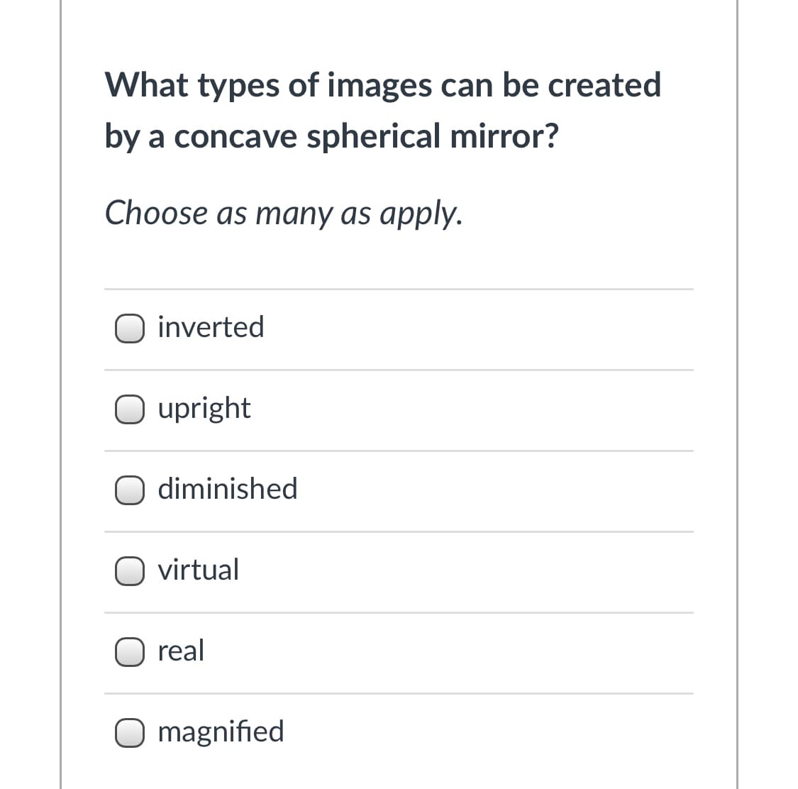What types of images can be created
by a concave spherical mirror?
Choose as many as apply.
O inverted
O upright
O diminished
O virtual
real
magnified

