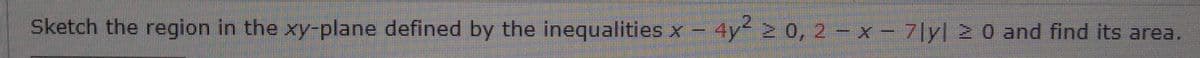 Sketch the region in the xy-plane defined by the inequalities x
4y 2 0, 2- x -
7lyl 2 0 and find its area.
