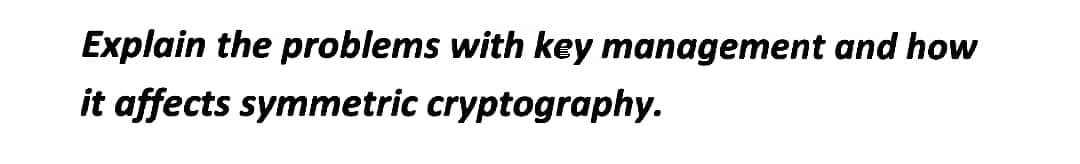 Explain the problems with key management and how
it affects symmetric cryptography.