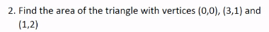 2. Find the area of the triangle with vertices (0,0), (3,1) and
(1,2)
