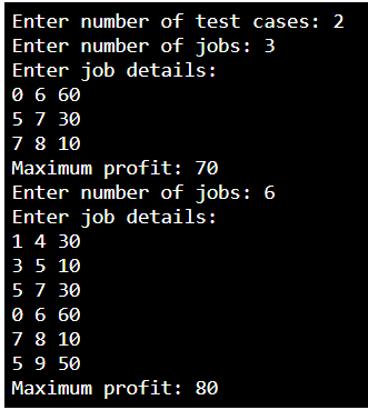 Enter number of test cases: 2
Enter number of jobs: 3
Enter job details:
0 6 60
5 7 30
7 8 10
Maximum profit: 70
Enter number of jobs: 6
Enter job details:
1 4 30
3 5 10
5 7 30
0 6 60
7 8 10
5 9 50
Maximum profit: 80
