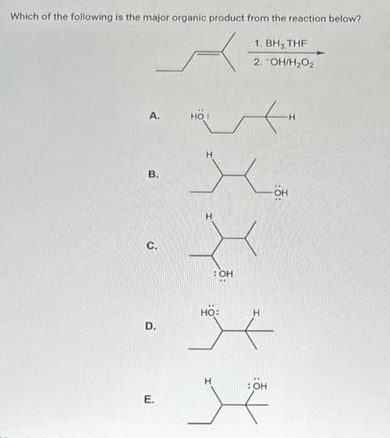 Which of the following is the major organic product from the reaction below?
1. BH3, THF
2. -OH/H2O2
A.
B.
C.
D.
E.
HO
<
H
y
:OH
HO:
H
OH
t
- OH
H