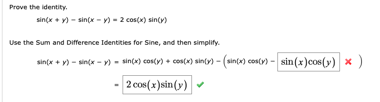 Prove the identity.
sin(x + y) – sin(x – y) = 2 cos(x) sin(y)
Use the Sum and Difference Identities for Sine, and then simplify.
x )
sin(x + y) – sin(x – y) = sin(x) cos(y) + cos(x) sin(y) – (sin(x) cos(y) – sin(x)cos(y)
)
×
2 cos(x)sin(y)
