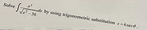 Solve
√√-36
de by using trigonometric substitution x=6seco.