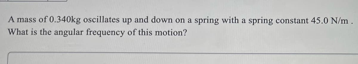 A mass of 0.340kg oscillates up and down on a spring with a spring constant 45.0 N/m.
What is the angular frequency of this motion?
