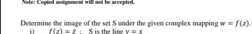 Note: Copied assignment will not be accepted.
Determine the image of the set S under the given complex mapping w = f(z).
i)
f(z) = 7 ; S is the line y = x
