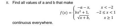 II. Find all values of a and b that make
—а — х,
x<-2
f(x) = {bx? + 1,
Vx + b,
-2 <x<1
x21
continuous everywhere.
