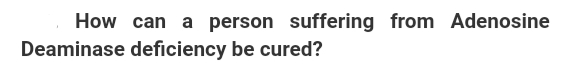 How can a person suffering from Adenosine
Deaminase deficiency be cured?
