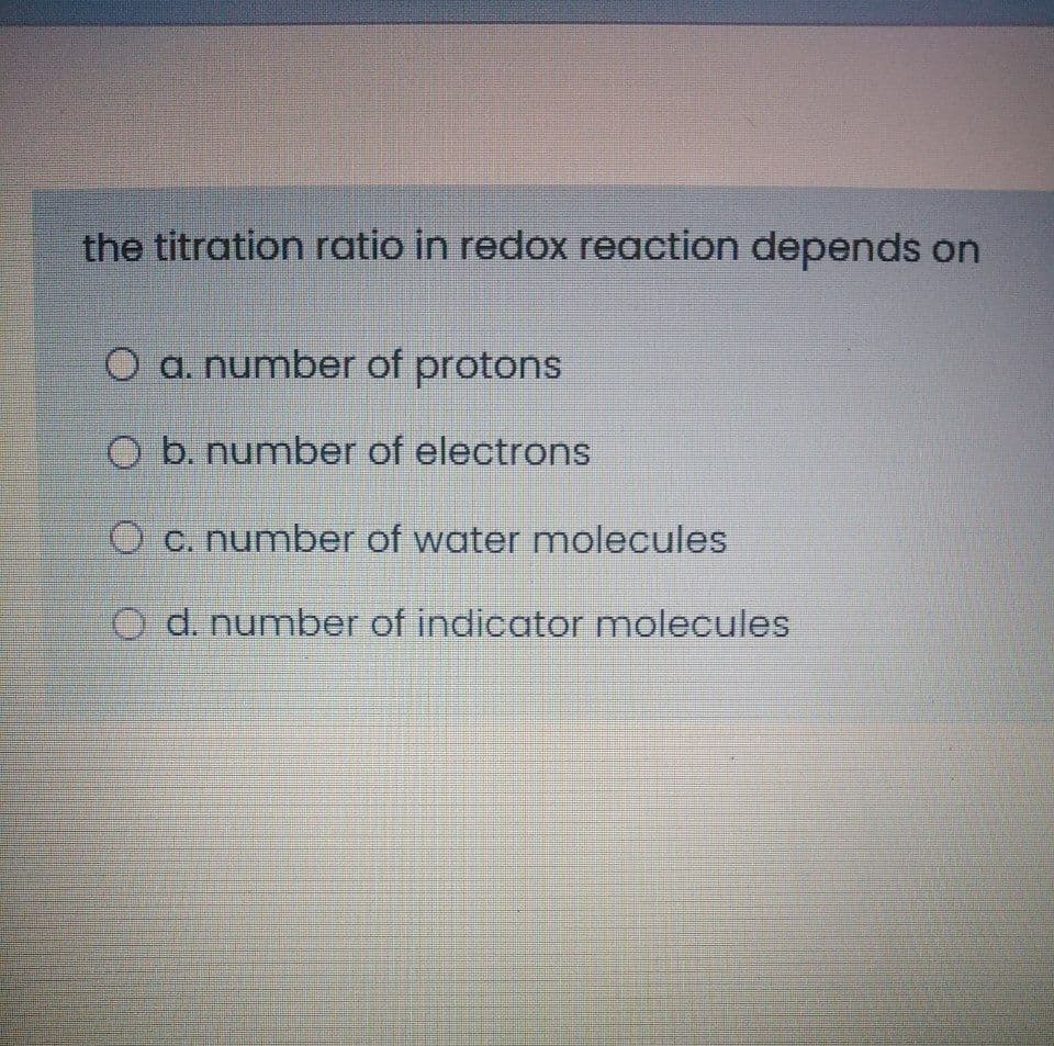 the titration ratio in redox reaction depends on
O a. number of protons
O b. number of electrons
O c. number of water molecules
O d. number of indicator molecules

