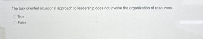 The task oriented situational approach to leadership does not involve the organization of resources.
True
False