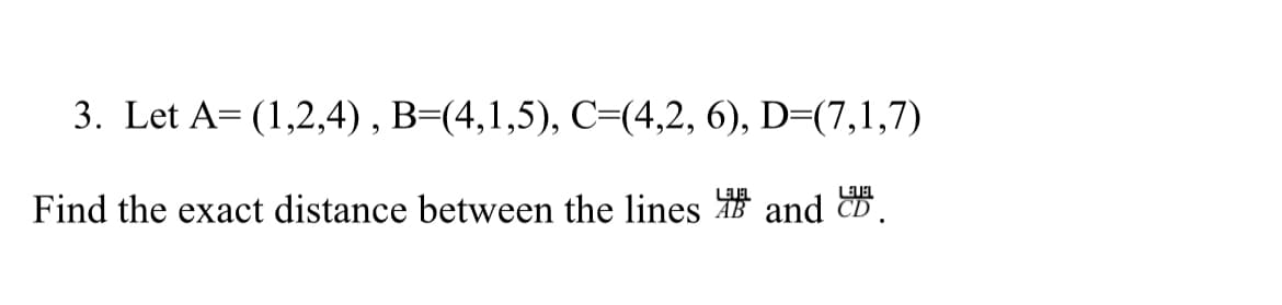 3. Let A= (1,2,4), B=(4,1,5), C=(4,2, 6), D=(7,1,7)
Find the exact distance between the lines and CD.
