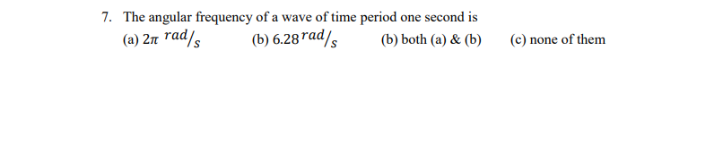 7. The angular frequency of a wave of time period one second is
(a) 2n rad/s
(b) 6.28 *ad/s
(b) both (a) & (b)
(c) none of them
