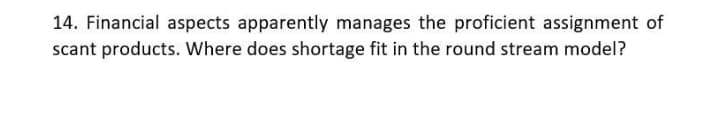 14. Financial aspects apparently manages the proficient assignment of
scant products. Where does shortage fit in the round stream model?
