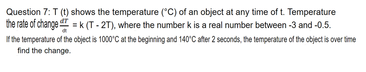 Question 7: T (t) shows the temperature (°C) of an object at any time of t. Temperature
the rate of change a = k (T - 2T), where the number k is a real number between -3 and -0.5.
dt
If the temperature of the object is 1000°C at the beginning and 140°C after 2 seconds, the temperature of the object is over time
find the change.
