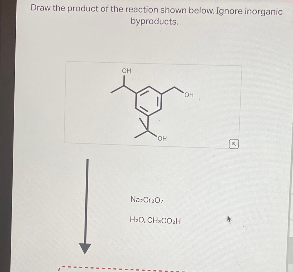 Draw the product of the reaction shown below. Ignore inorganic
byproducts..
OH
to
OH
Na2Cr2O7
H2O, CH3CO2H
OH
Q