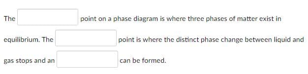 The
point on a phase diagram is where three phases of matter exist in
equilibrium. The
point is where the distinct phase change between liquid and
gas stops and an
can be formed.

