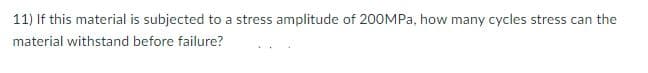 11) If this material is subjected to a stress amplitude of 200MPA, how many cycles stress can the
material withstand before failure?
