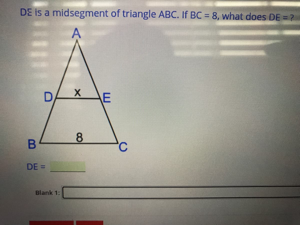 DE is a midsegment of triangle ABC. If BC = 8, what does DE =?
A
8.
DE =
Blank 1:

