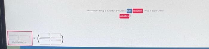 STARTING AMOUNT
On average a drop of water has a volume of 62.1 microllers What is this volume in
dekalters