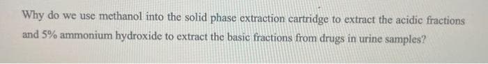 Why do we use methanol into the solid phase extraction cartridge to extract the acidic fractions
and 5% ammonium hydroxide to extract the basic fractions from drugs in urine samples?