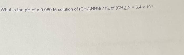 What is the pH of a 0.080 M solution of (CH3)NHBr? K, of (CH3)3N = 6.4 x 10¹5.