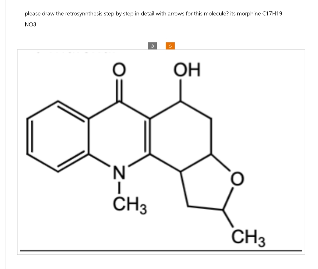 please draw the retrosynnthesis step by step in detail with arrows for this molecule? its morphine C17H19
NO3
O
N
CH3
C
OH
CH3
