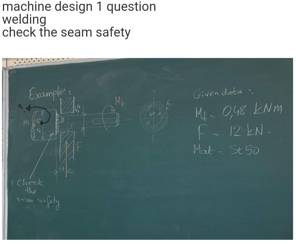 machine design 1 question
welding
check the seam safety
Example=
ME
PHOO
Mi
Check
the
Seam
Given data
ML - 0,48 kNm
F - 12 kN.
Mat - St 50