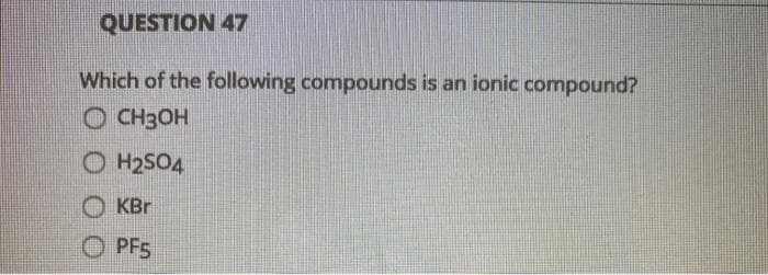 QUESTION 47
Which of the following compounds is an ionic compound?
O CH3OH
O H2SO4
KBr
PF5
