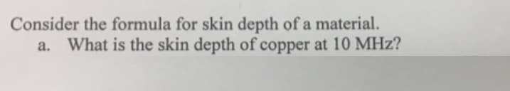 Consider the formula for skin depth of a material.
a. What is the skin depth of copper at 10 MHz?
