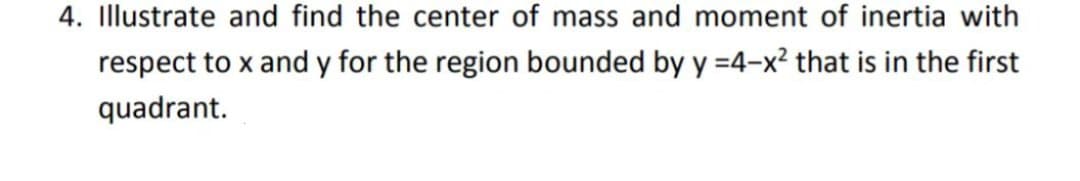 4. Illustrate and find the center of mass and moment of inertia with
respect to x and y for the region bounded by y =4-x² that is in the first
quadrant.
